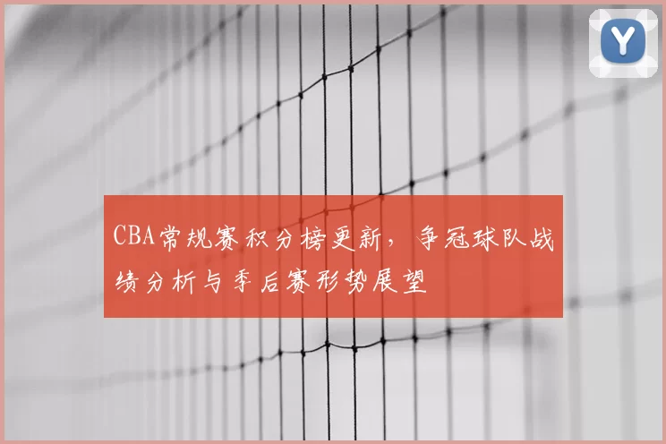 CBA常规赛积分榜更新，争冠球队战绩分析与季后赛形势展望
