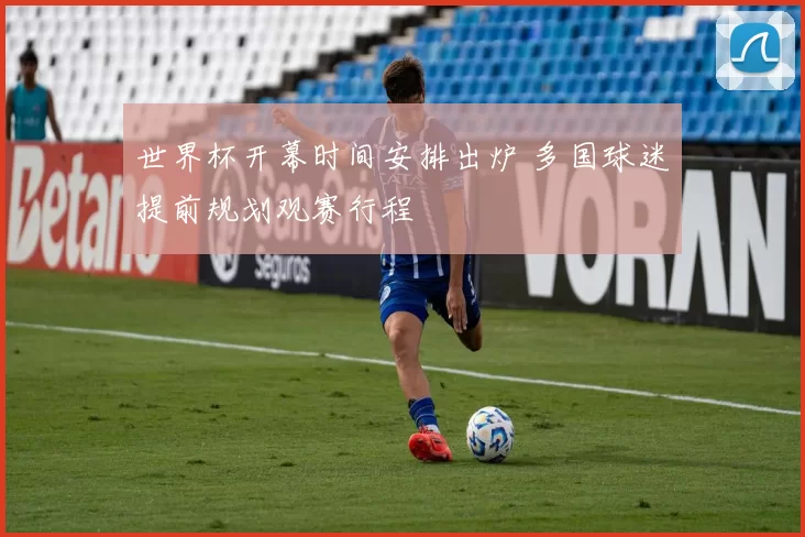 世界杯开幕时间安排出炉 多国球迷提前规划观赛行程