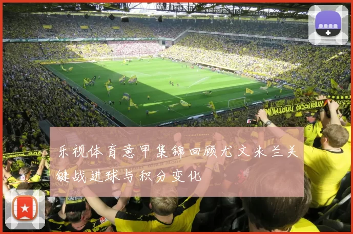 乐视体育意甲集锦回顾尤文米兰关键战进球与积分变化