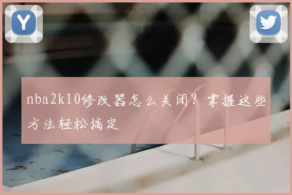 nba2k10修改器怎么关闭？掌握这些方法轻松搞定