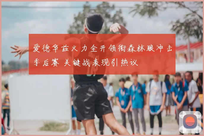 爱德华兹火力全开领衔森林狼冲击季后赛 关键战表现引热议