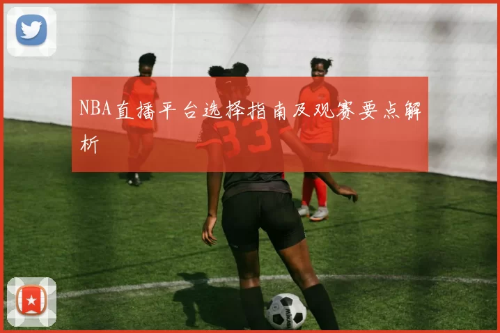 NBA直播平台选择指南及观赛要点解析