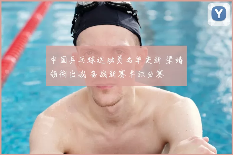 中国乒乓球运动员名单更新 梁靖崑领衔出战 备战新赛季积分赛