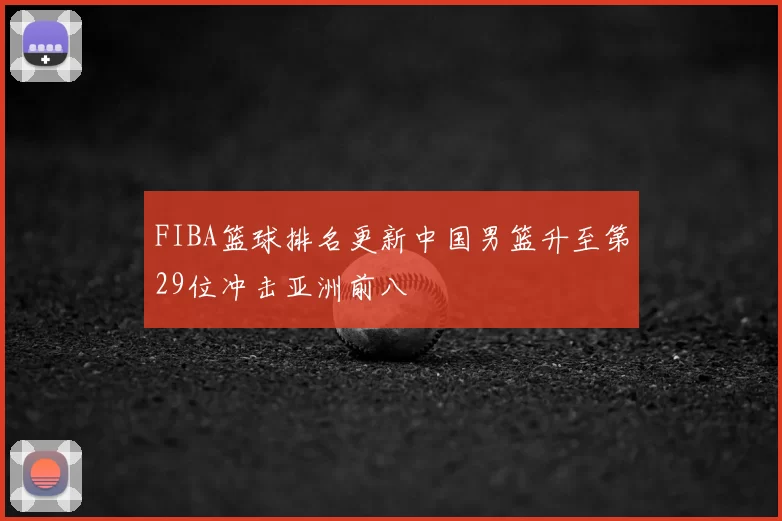 FIBA篮球排名更新中国男篮升至第29位冲击亚洲前八