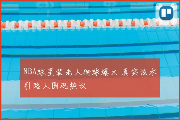 NBA球星装老人街球爆火 真实技术引路人围观热议