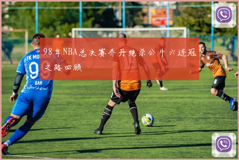 98年NBA总决赛乔丹绝杀公牛六连冠之路回顾