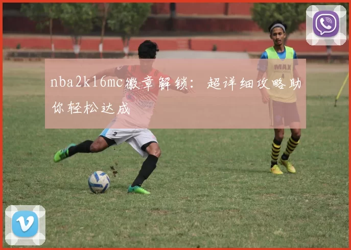 nba2k16mc徽章解锁：超详细攻略助你轻松达成