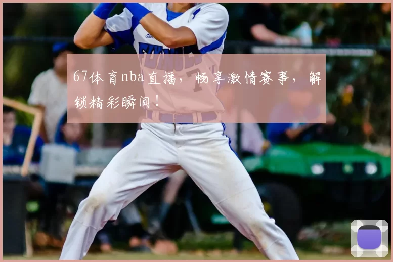 67体育nba直播，畅享激情赛事，解锁精彩瞬间！