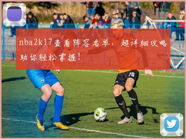 nba2k17查看阵容名单，超详细攻略助你轻松掌握！
