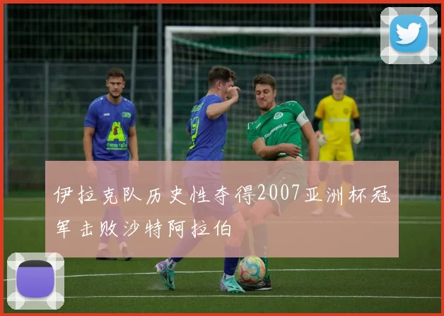 伊拉克队历史性夺得2007亚洲杯冠军击败沙特阿拉伯