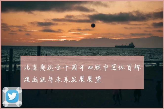 北京奥运会十周年回顾中国体育辉煌成就与未来发展展望
