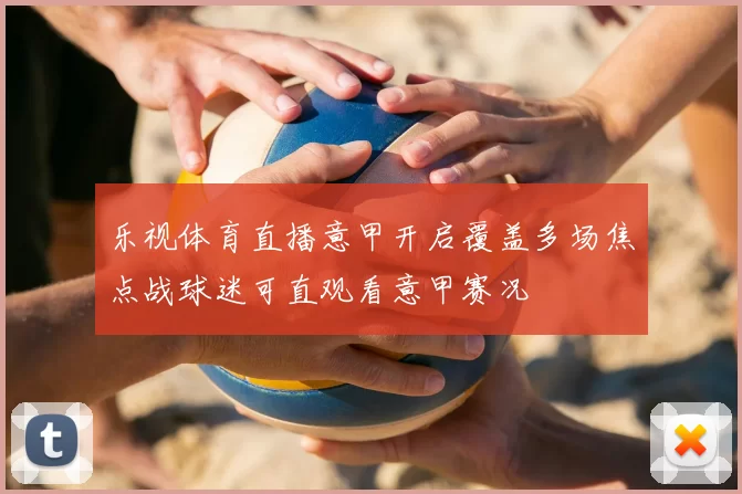 乐视体育直播意甲开启覆盖多场焦点战球迷可直观看意甲赛况