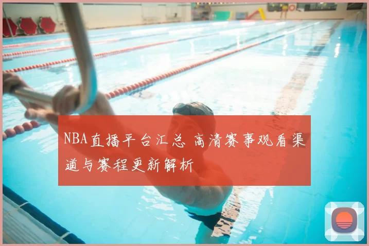 NBA直播平台汇总 高清赛事观看渠道与赛程更新解析