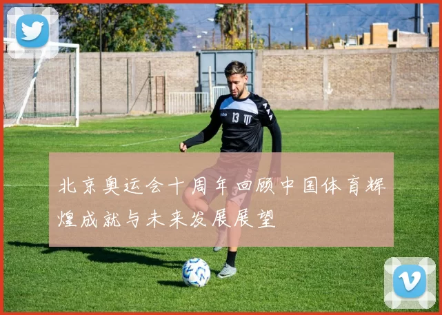 北京奥运会十周年回顾中国体育辉煌成就与未来发展展望