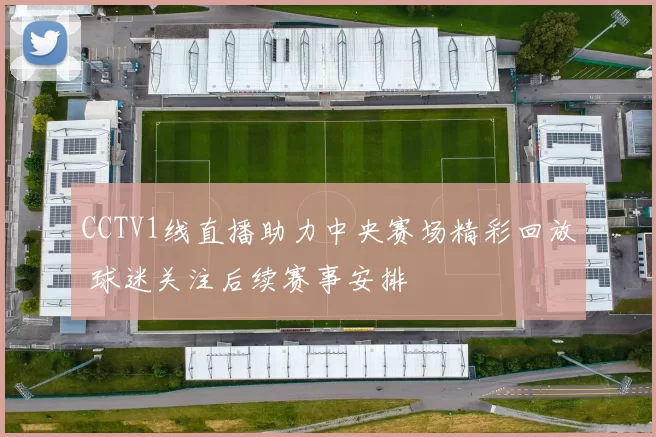 CCTV1线直播助力中央赛场精彩回放 球迷关注后续赛事安排