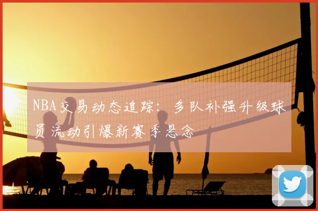 NBA交易动态追踪:多队补强升级球员流动引爆新赛季悬念