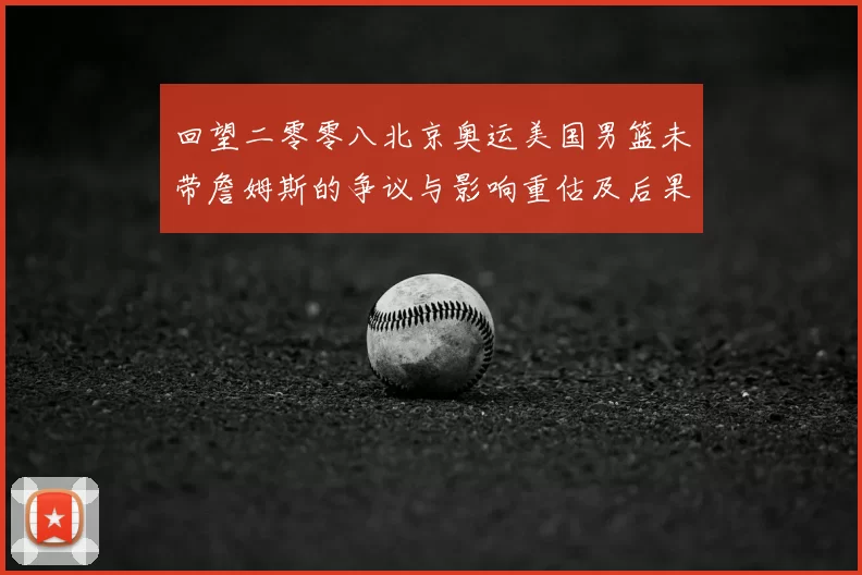 回望二零零八北京奥运美国男篮未带詹姆斯的争议与影响重估及后果