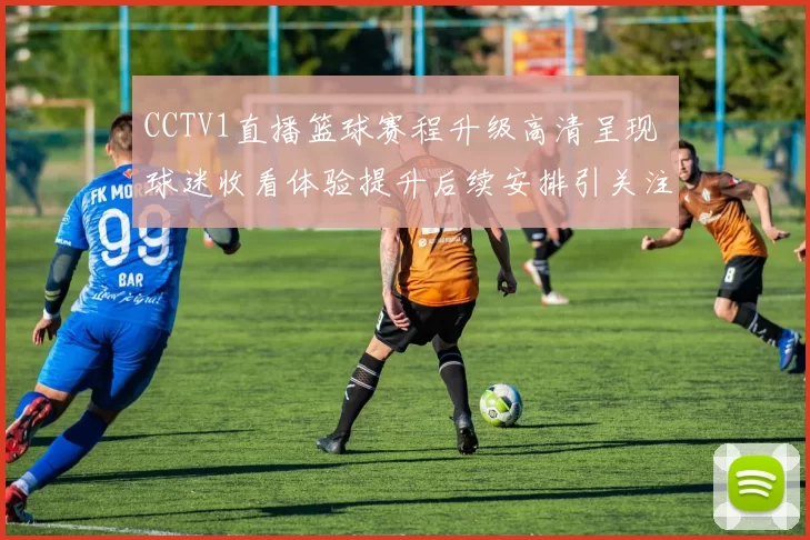 CCTV1直播篮球赛程升级高清呈现 球迷收看体验提升后续安排引关注