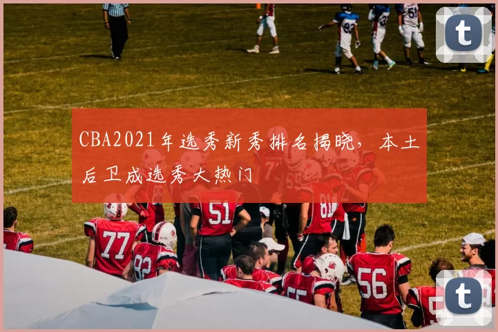 CBA2021年选秀新秀排名揭晓，本土后卫成选秀大热门