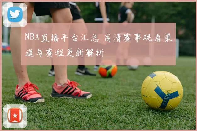 NBA直播平台汇总 高清赛事观看渠道与赛程更新解析