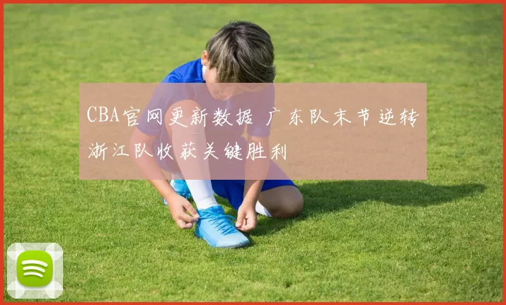 CBA官网更新数据 广东队末节逆转浙江队收获关键胜利