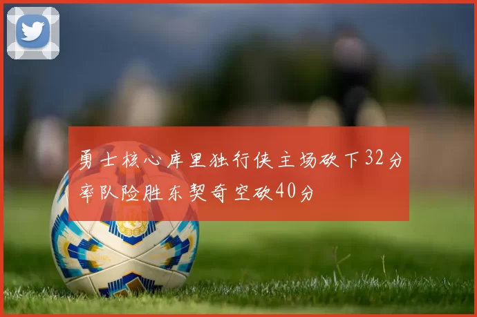 勇士核心库里独行侠主场砍下32分率队险胜东契奇空砍40分