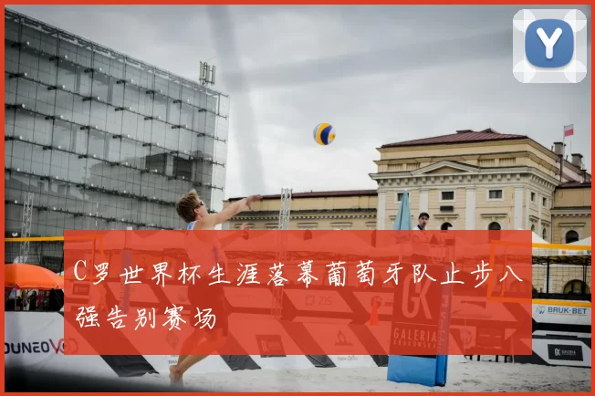 C罗世界杯生涯落幕葡萄牙队止步八强告别赛场