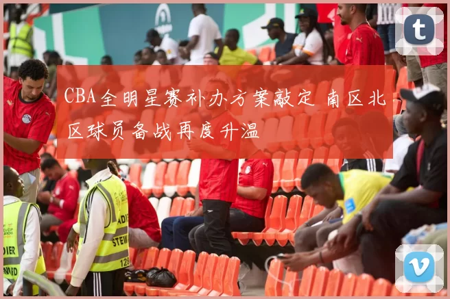 CBA全明星赛补办方案敲定 南区北区球员备战再度升温