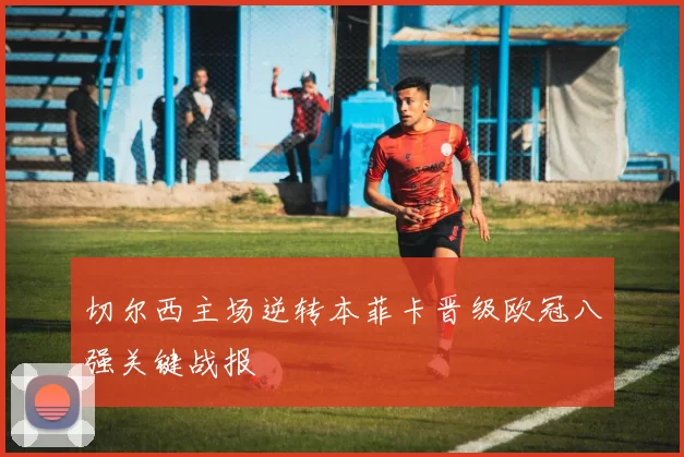 切尔西主场逆转本菲卡晋级欧冠八强关键战报