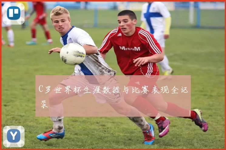 C罗世界杯生涯数据与比赛表现全记录
