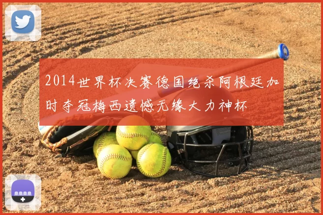 2014世界杯决赛德国绝杀阿根廷加时夺冠梅西遗憾无缘大力神杯