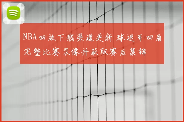 NBA回放下载渠道更新 球迷可回看完整比赛录像并获取赛后集锦