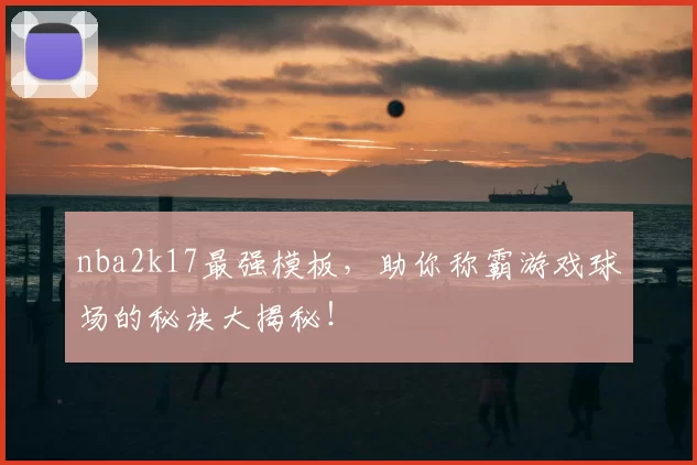 nba2k17最强模板，助你称霸游戏球场的秘诀大揭秘！