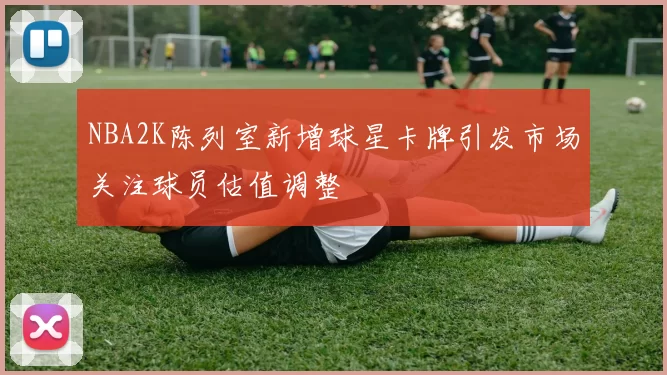 NBA2K陈列室新增球星卡牌引发市场关注球员估值调整