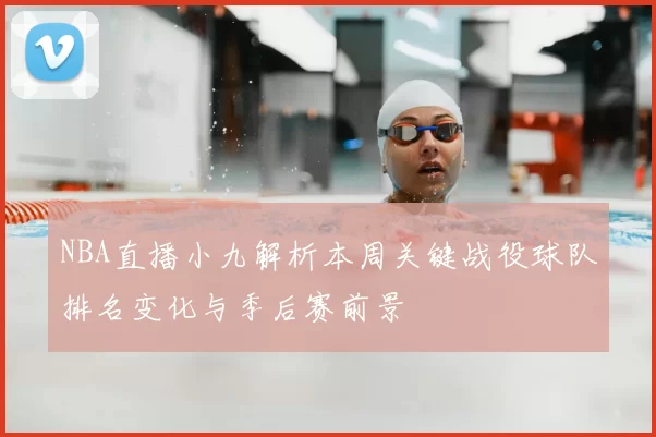 NBA直播小九解析本周关键战役球队排名变化与季后赛前景