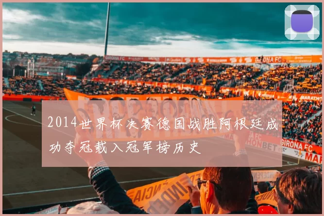 2014世界杯决赛德国战胜阿根廷成功夺冠载入冠军榜历史