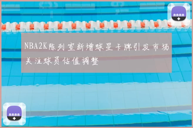 NBA2K陈列室新增球星卡牌引发市场关注球员估值调整