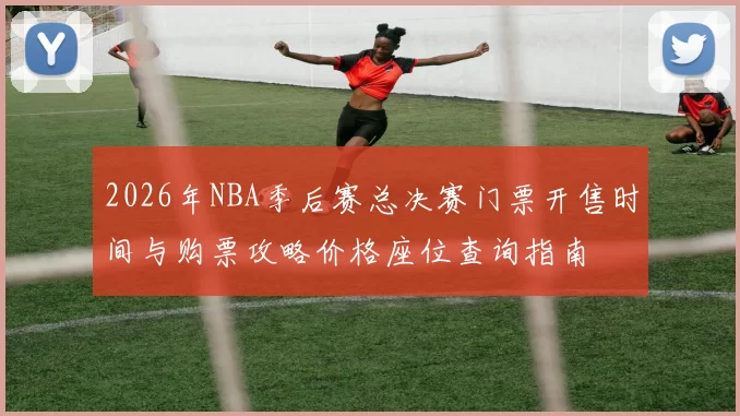 2026年NBA季后赛总决赛门票开售时间与购票攻略价格座位查询指南